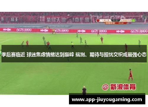 季后赛临近 球迷焦虑情绪达到巅峰 揣测、期待与担忧交织成最强心态
