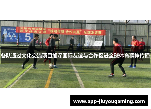 各队通过文化交流项目加深国际友谊与合作促进全球体育精神传播