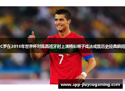 C罗在2018年世界杯对阵西班牙时上演精彩帽子戏法成就历史经典瞬间