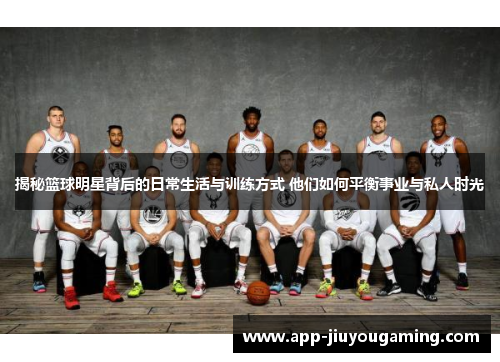 揭秘篮球明星背后的日常生活与训练方式 他们如何平衡事业与私人时光