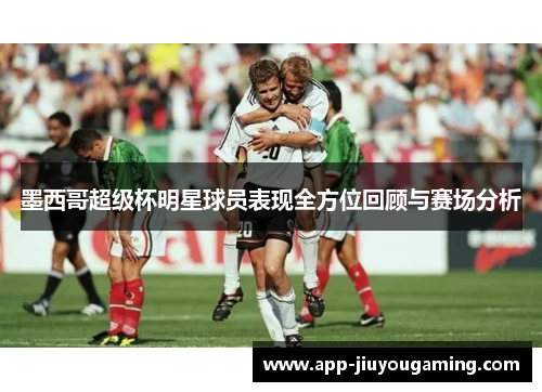 墨西哥超级杯明星球员表现全方位回顾与赛场分析