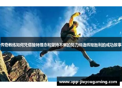 传奇教练如何凭借独特理念和坚持不懈的努力缔造辉煌胜利的成功故事