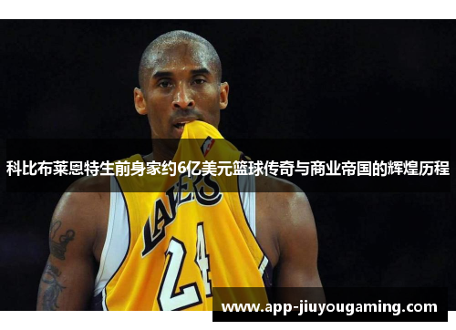 科比布莱恩特生前身家约6亿美元篮球传奇与商业帝国的辉煌历程