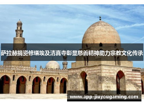 萨拉赫捐资修缮埃及清真寺彰显慈善精神助力宗教文化传承