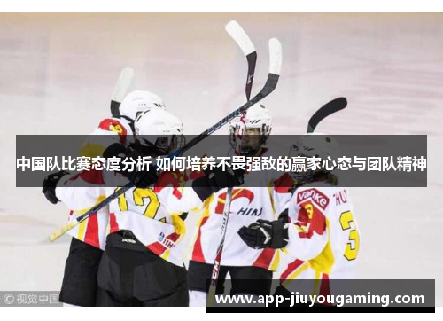 中国队比赛态度分析 如何培养不畏强敌的赢家心态与团队精神