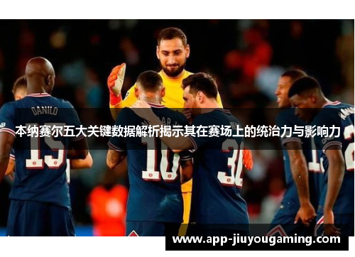 本纳赛尔五大关键数据解析揭示其在赛场上的统治力与影响力