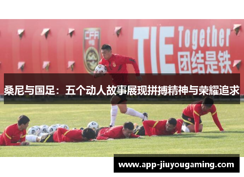 桑尼与国足：五个动人故事展现拼搏精神与荣耀追求