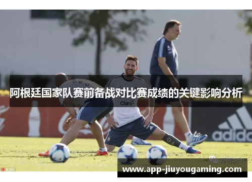 阿根廷国家队赛前备战对比赛成绩的关键影响分析