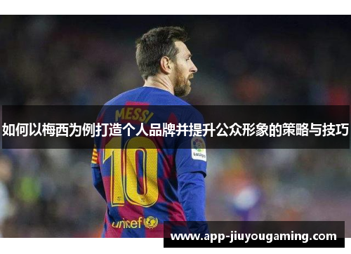 如何以梅西为例打造个人品牌并提升公众形象的策略与技巧