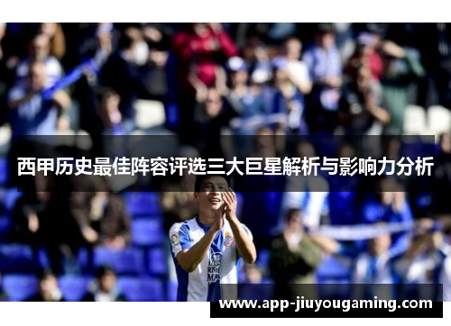 西甲历史最佳阵容评选三大巨星解析与影响力分析