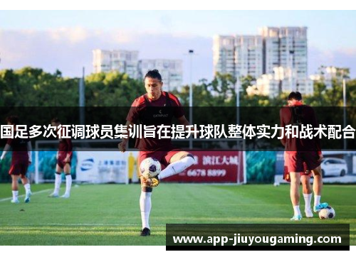 国足多次征调球员集训旨在提升球队整体实力和战术配合