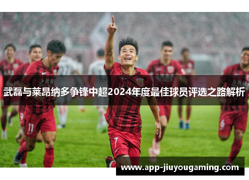 武磊与莱昂纳多争锋中超2024年度最佳球员评选之路解析