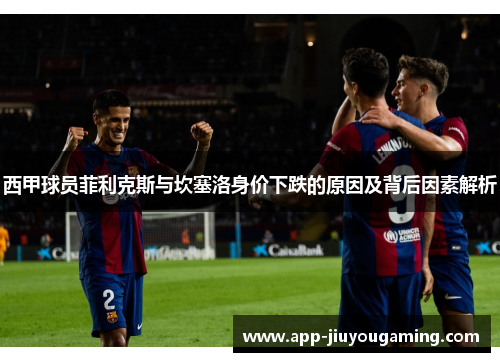 西甲球员菲利克斯与坎塞洛身价下跌的原因及背后因素解析