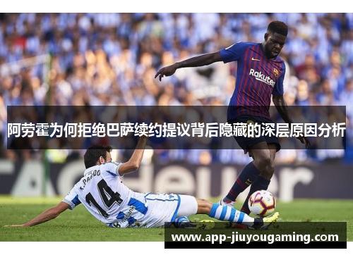 阿劳霍为何拒绝巴萨续约提议背后隐藏的深层原因分析
