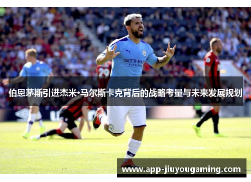 伯恩茅斯引进杰米·马尔斯卡克背后的战略考量与未来发展规划