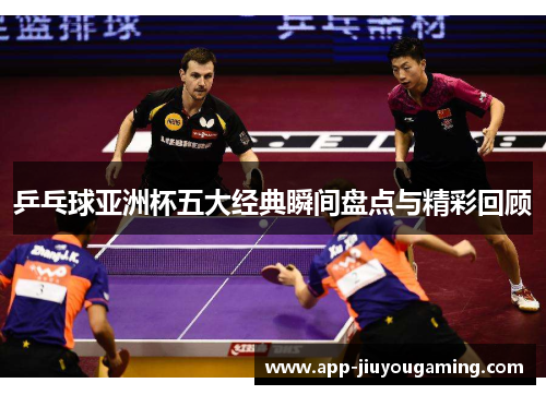 乒乓球亚洲杯五大经典瞬间盘点与精彩回顾