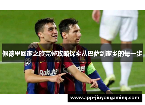 佩德里回家之旅完整攻略探索从巴萨到家乡的每一步
