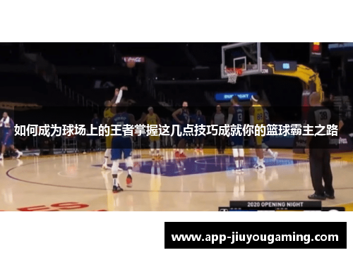 如何成为球场上的王者掌握这几点技巧成就你的篮球霸主之路