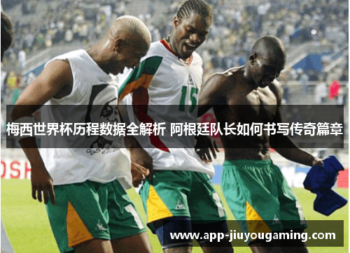 梅西世界杯历程数据全解析 阿根廷队长如何书写传奇篇章