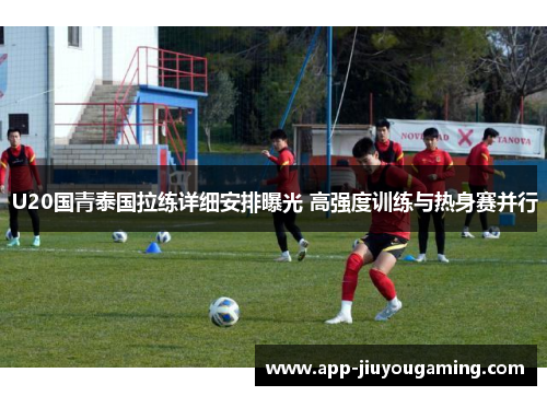 U20国青泰国拉练详细安排曝光 高强度训练与热身赛并行