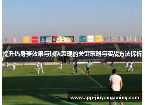 提升热身赛效果与球队表现的关键策略与实战方法探析