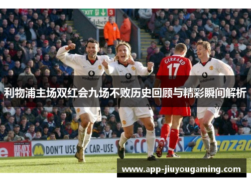 利物浦主场双红会九场不败历史回顾与精彩瞬间解析