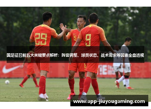 国足征召前五大关键要点解析：阵容调整、球员状态、战术需求等因素全盘透视