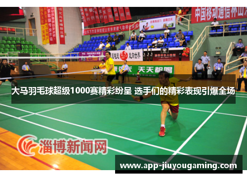 大马羽毛球超级1000赛精彩纷呈 选手们的精彩表现引爆全场