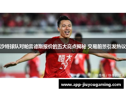 沙特球队对帕雷德斯报价的五大亮点揭秘 交易前景引发热议
