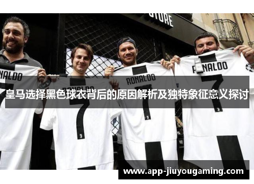 皇马选择黑色球衣背后的原因解析及独特象征意义探讨