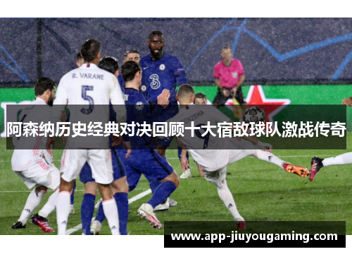 阿森纳历史经典对决回顾十大宿敌球队激战传奇