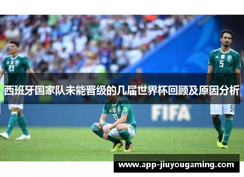 西班牙国家队未能晋级的几届世界杯回顾及原因分析