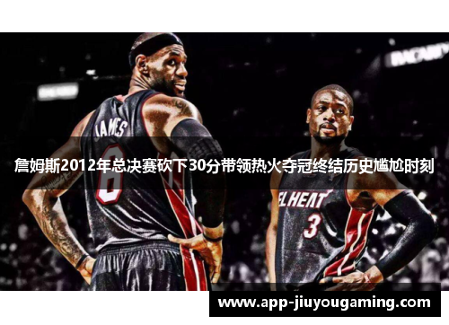 詹姆斯2012年总决赛砍下30分带领热火夺冠终结历史尴尬时刻