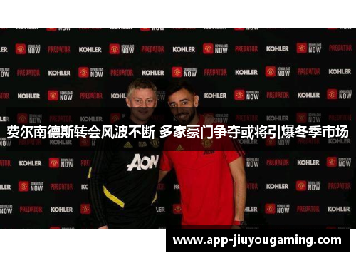 费尔南德斯转会风波不断 多家豪门争夺或将引爆冬季市场