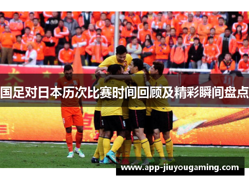 国足对日本历次比赛时间回顾及精彩瞬间盘点