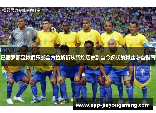 巴塞罗那足球俱乐部全方位解析从辉煌历史到当今现状的球迷必备指南
